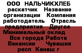 ООО "НАЛЬЧИКХЛЕБ" раскатчик › Название организации ­ Компания-работодатель › Отрасль предприятия ­ Другое › Минимальный оклад ­ 1 - Все города Работа » Вакансии   . Чувашия респ.,Канаш г.